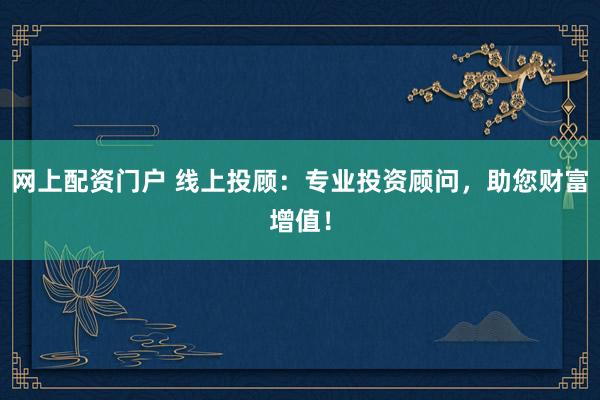 网上配资门户 线上投顾：专业投资顾问，助您财富增值！