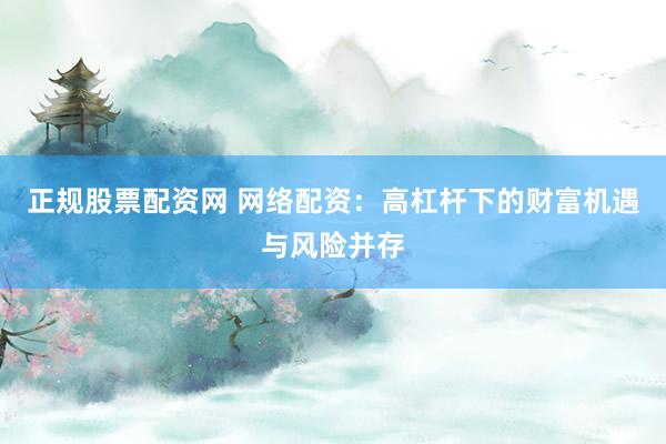 正规股票配资网 网络配资：高杠杆下的财富机遇与风险并存