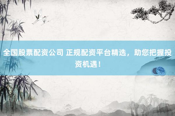 全国股票配资公司 正规配资平台精选，助您把握投资机遇！