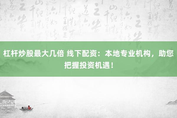 杠杆炒股最大几倍 线下配资：本地专业机构，助您把握投资机遇！