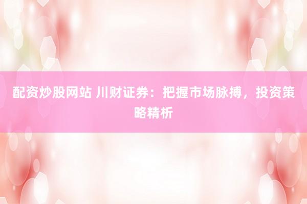 配资炒股网站 川财证券：把握市场脉搏，投资策略精析