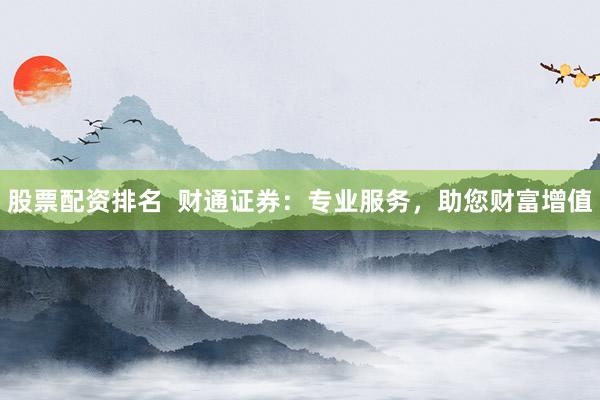 股票配资排名  财通证券：专业服务，助您财富增值