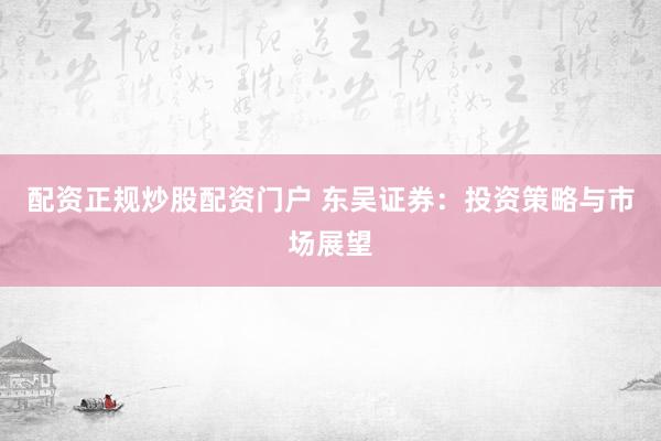 配资正规炒股配资门户 东吴证券：投资策略与市场展望