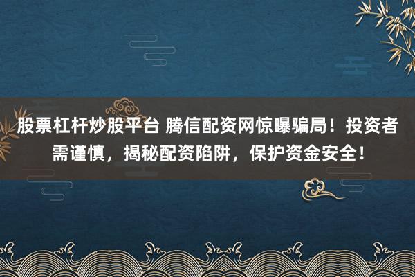 股票杠杆炒股平台 腾信配资网惊曝骗局！投资者需谨慎，揭秘配资陷阱，保护资金安全！