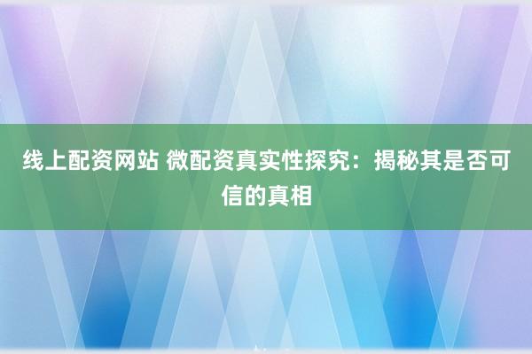 线上配资网站 微配资真实性探究：揭秘其是否可信的真相
