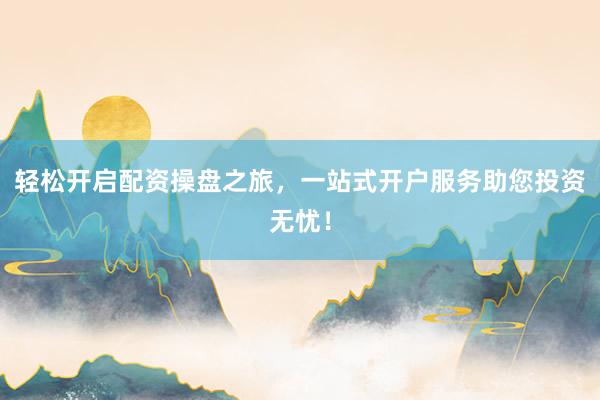 轻松开启配资操盘之旅，一站式开户服务助您投资无忧！