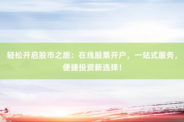 轻松开启股市之旅：在线股票开户，一站式服务，便捷投资新选择！