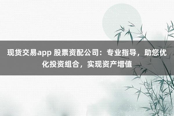 现货交易app 股票资配公司：专业指导，助您优化投资组合，实现资产增值
