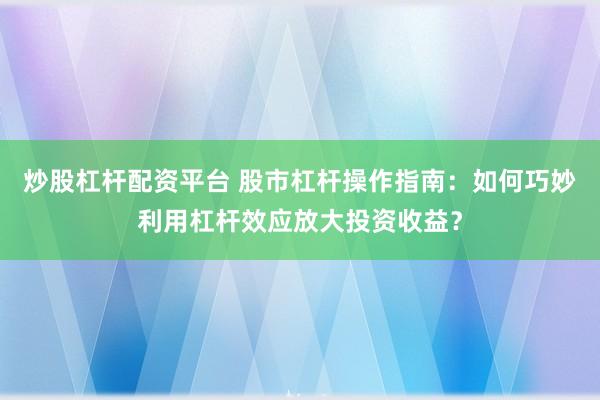 炒股杠杆配资平台 股市杠杆操作指南：如何巧妙利用杠杆效应放大投资收益？