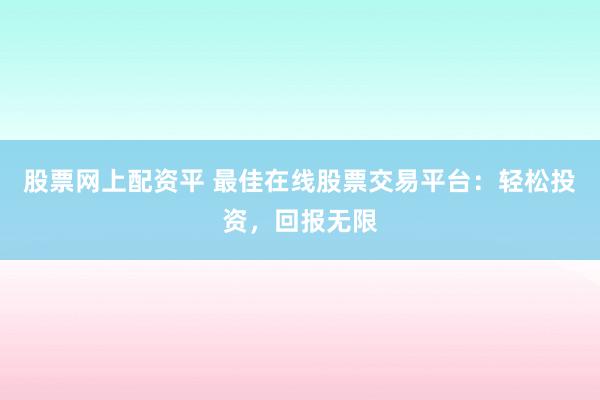 股票网上配资平 最佳在线股票交易平台：轻松投资，回报无限