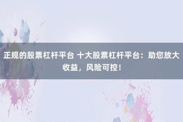 正规的股票杠杆平台 十大股票杠杆平台：助您放大收益，风险可控！