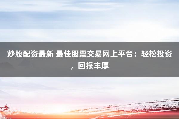 炒股配资最新 最佳股票交易网上平台：轻松投资，回报丰厚