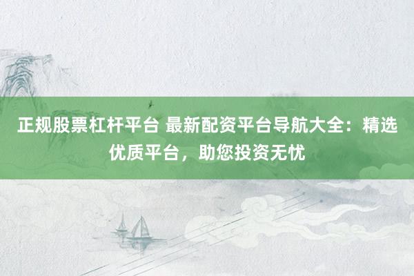 正规股票杠杆平台 最新配资平台导航大全：精选优质平台，助您投资无忧