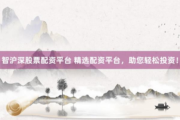 智沪深股票配资平台 精选配资平台，助您轻松投资！