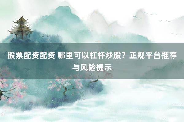 股票配资配资 哪里可以杠杆炒股？正规平台推荐与风险提示