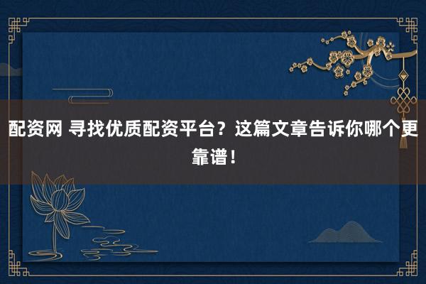 配资网 寻找优质配资平台？这篇文章告诉你哪个更靠谱！