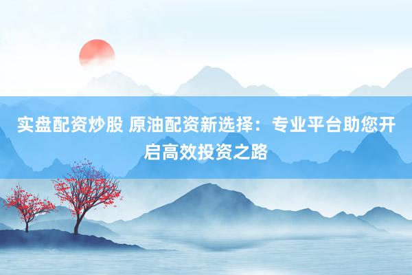 实盘配资炒股 原油配资新选择：专业平台助您开启高效投资之路