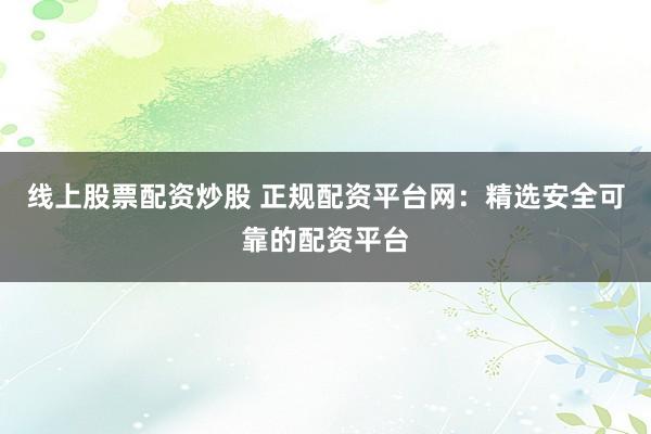 线上股票配资炒股 正规配资平台网：精选安全可靠的配资平台