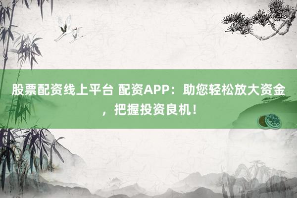 股票配资线上平台 配资APP：助您轻松放大资金，把握投资良机！