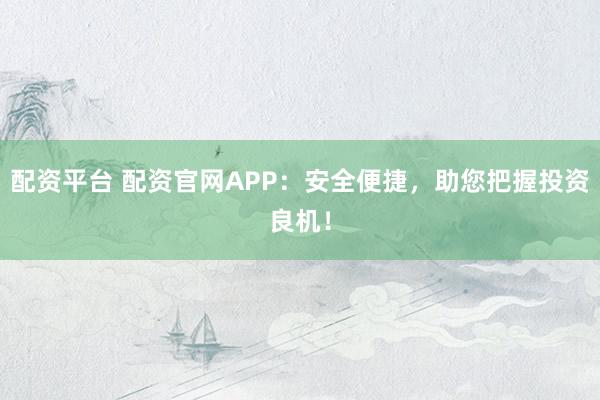 配资平台 配资官网APP：安全便捷，助您把握投资良机！