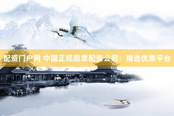 配资门户网 中国正规股票配资公司：精选优质平台