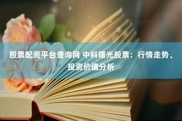 股票配资平台查询网 中科曙光股票：行情走势、投资价值分析