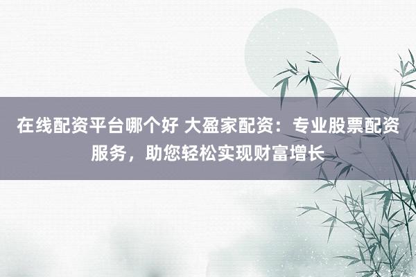 在线配资平台哪个好 大盈家配资：专业股票配资服务，助您轻松实现财富增长