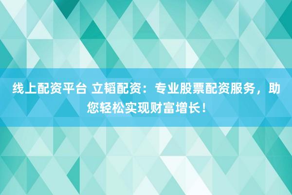 线上配资平台 立韬配资：专业股票配资服务，助您轻松实现财富增长！
