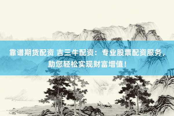 靠谱期货配资 吉三牛配资：专业股票配资服务，助您轻松实现财富增值！