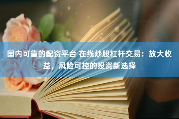 国内可靠的配资平台 在线炒股杠杆交易：放大收益，风险可控的投资新选择