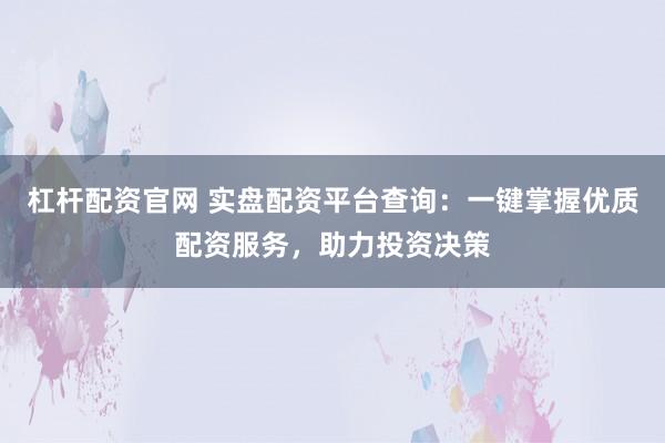 杠杆配资官网 实盘配资平台查询：一键掌握优质配资服务，助力投资决策
