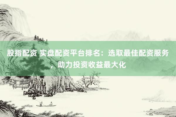 股指配资 实盘配资平台排名：选取最佳配资服务，助力投资收益最大化