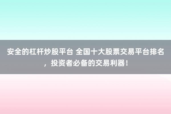 安全的杠杆炒股平台 全国十大股票交易平台排名，投资者必备的交易利器！