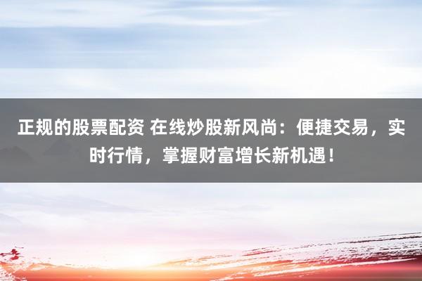 正规的股票配资 在线炒股新风尚：便捷交易，实时行情，掌握财富增长新机遇！