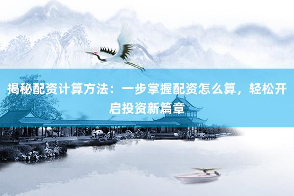 揭秘配资计算方法：一步掌握配资怎么算，轻松开启投资新篇章