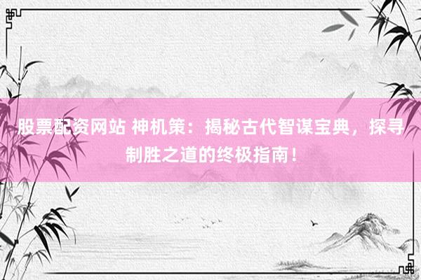 股票配资网站 神机策：揭秘古代智谋宝典，探寻制胜之道的终极指南！