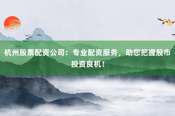杭州股票配资公司：专业配资服务，助您把握股市投资良机！
