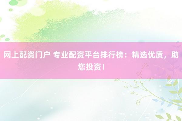 网上配资门户 专业配资平台排行榜：精选优质，助您投资！