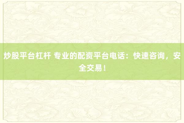 炒股平台杠杆 专业的配资平台电话：快速咨询，安全交易！