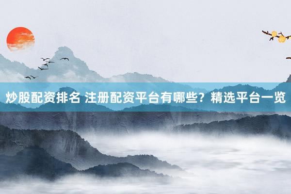 炒股配资排名 注册配资平台有哪些？精选平台一览