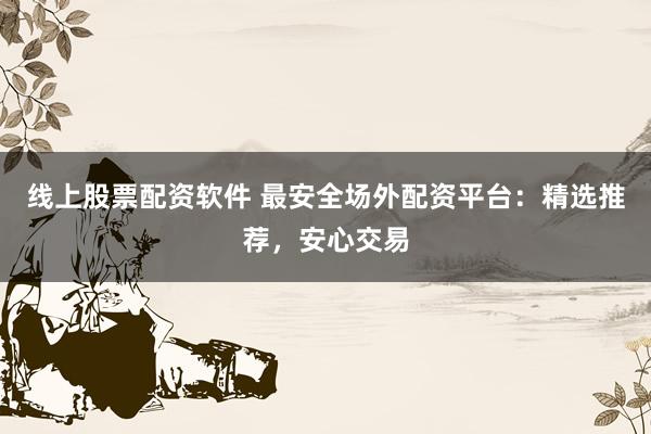线上股票配资软件 最安全场外配资平台：精选推荐，安心交易