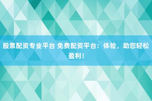 股票配资专业平台 免费配资平台：体验，助您轻松盈利！