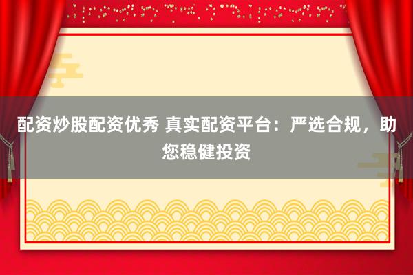 配资炒股配资优秀 真实配资平台：严选合规，助您稳健投资