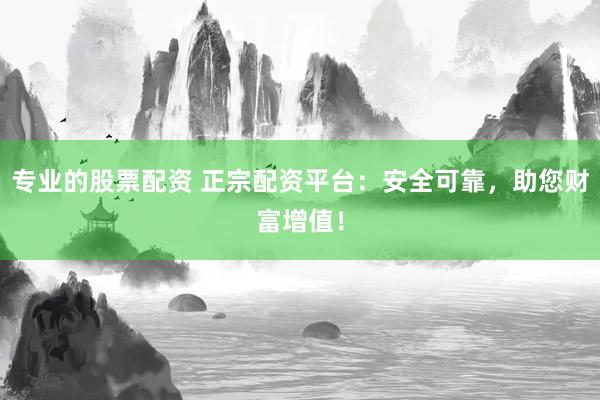 专业的股票配资 正宗配资平台：安全可靠，助您财富增值！