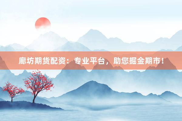 廊坊期货配资：专业平台，助您掘金期市！