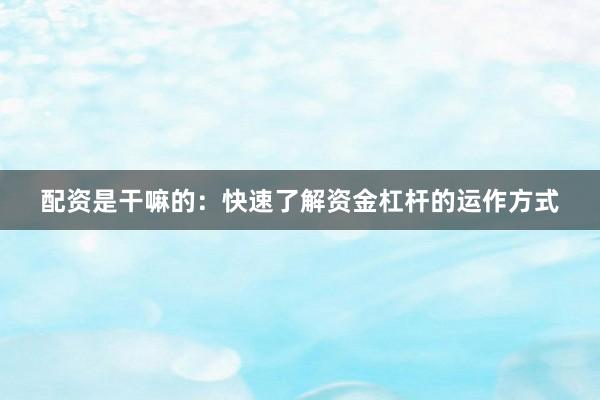 配资是干嘛的：快速了解资金杠杆的运作方式