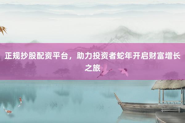 正规抄股配资平台，助力投资者蛇年开启财富增长之旅