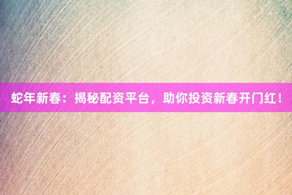 蛇年新春：揭秘配资平台，助你投资新春开门红！