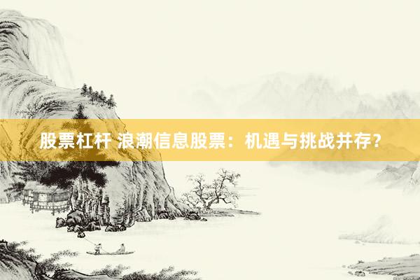 股票杠杆 浪潮信息股票：机遇与挑战并存？