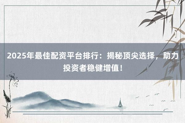 2025年最佳配资平台排行：揭秘顶尖选择，助力投资者稳健增值！
